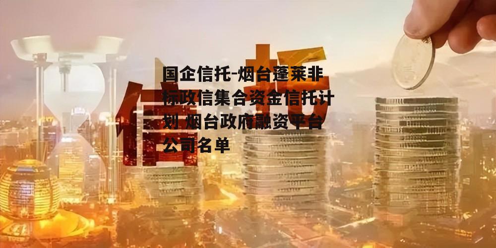 国企信托-烟台蓬莱非标政信集合资金信托计划 烟台政府融资平台公司名单