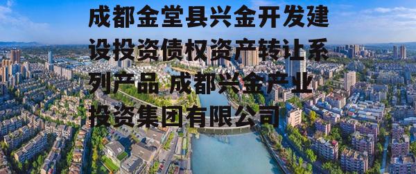 成都金堂县兴金开发建设投资债权资产转让系列产品 成都兴金产业投资集团有限公司