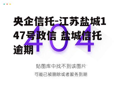 央企信托-江苏盐城147号政信 盐城信托逾期