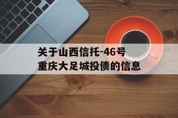 关于山西信托-46号重庆大足城投债的信息