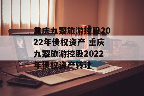 重庆九黎旅游控股2022年债权资产 重庆九黎旅游控股2022年债权资产转让