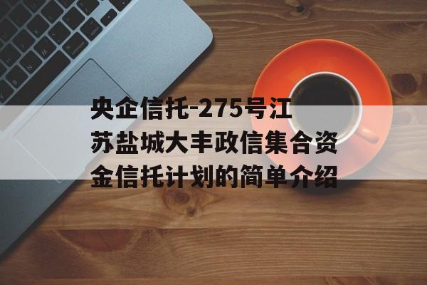 央企信托-275号江苏盐城大丰政信集合资金信托计划的简单介绍