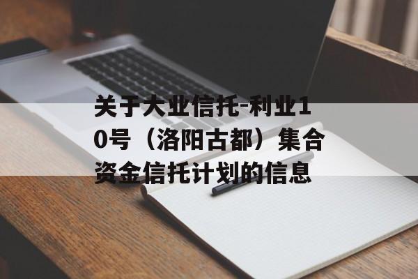 关于大业信托-利业10号（洛阳古都）集合资金信托计划的信息