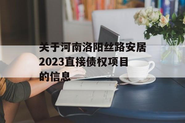 关于河南洛阳丝路安居2023直接债权项目的信息