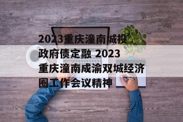 2023重庆潼南城投政府债定融 2023重庆潼南成渝双城经济圈工作会议精神