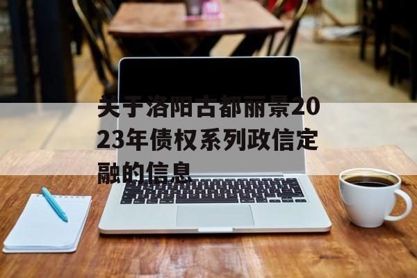 关于洛阳古都丽景2023年债权系列政信定融的信息