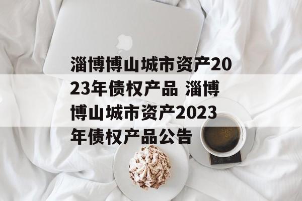 淄博博山城市资产2023年债权产品 淄博博山城市资产2023年债权产品公告