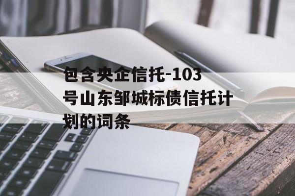 包含央企信托-103号山东邹城标债信托计划的词条