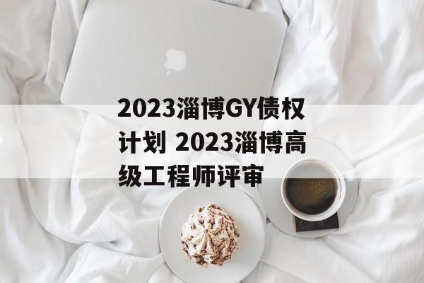 2023淄博GY债权计划 2023淄博高级工程师评审