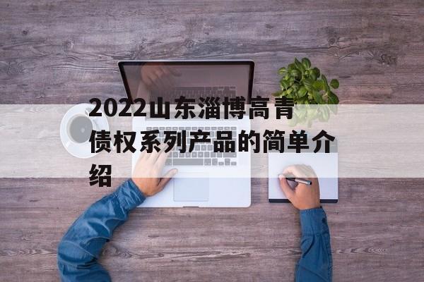 2022山东淄博高青债权系列产品的简单介绍