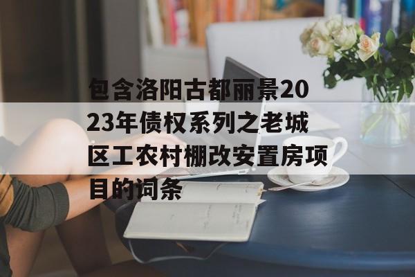 包含洛阳古都丽景2023年债权系列之老城区工农村棚改安置房项目的词条