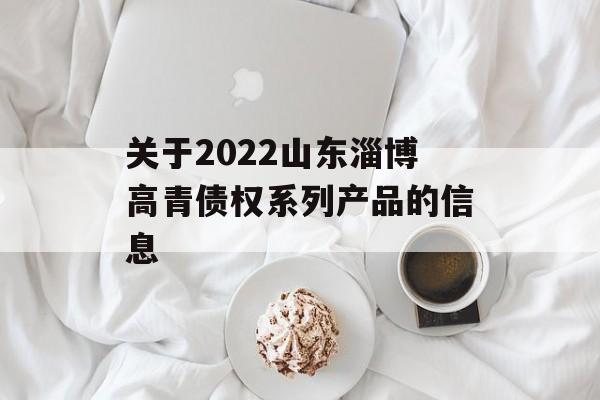 关于2022山东淄博高青债权系列产品的信息