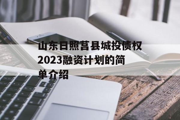 山东日照莒县城投债权2023融资计划的简单介绍