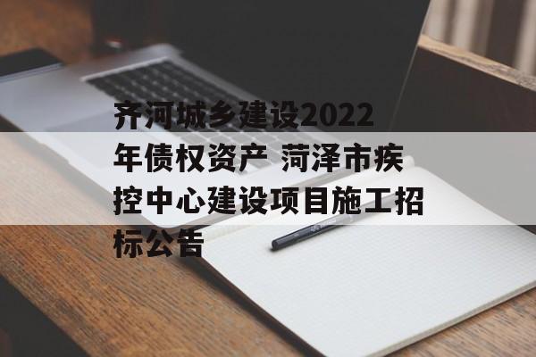 齐河城乡建设2022年债权资产 菏泽市疾控中心建设项目施工招标公告