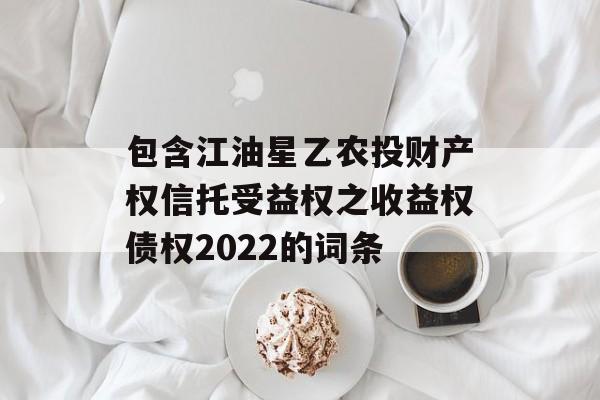 包含江油星乙农投财产权信托受益权之收益权债权2022的词条