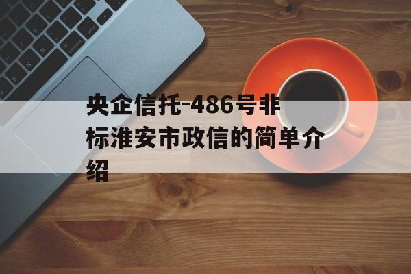 央企信托-486号非标淮安市政信的简单介绍