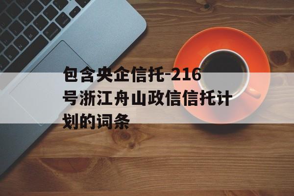 包含央企信托-216号浙江舟山政信信托计划的词条