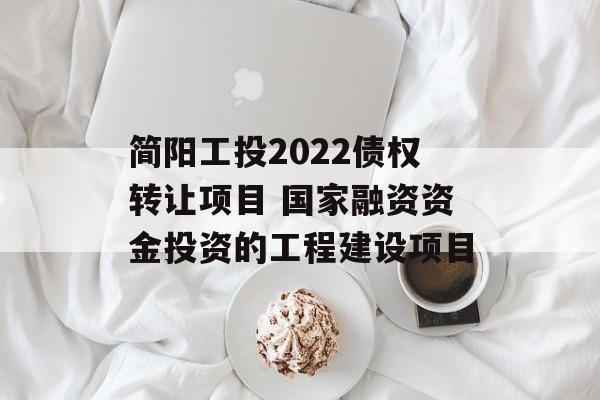 简阳工投2022债权转让项目 国家融资资金投资的工程建设项目