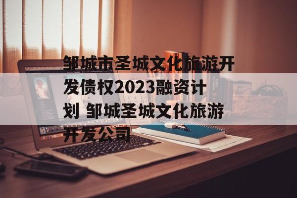 邹城市圣城文化旅游开发债权2023融资计划 邹城圣城文化旅游开发公司