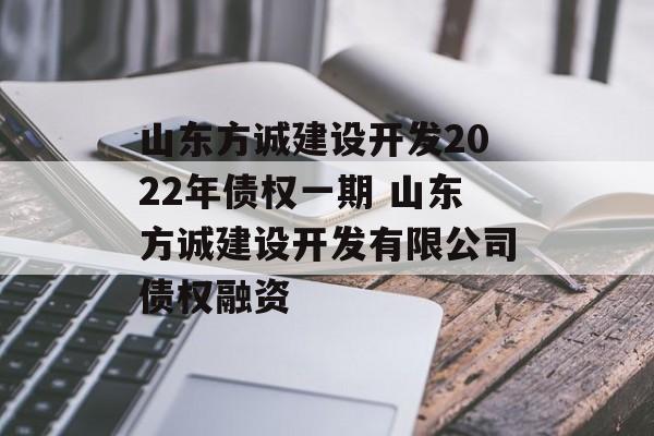 山东方诚建设开发2022年债权一期 山东方诚建设开发有限公司债权融资