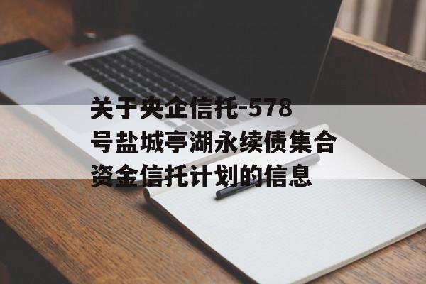 关于央企信托-578号盐城亭湖永续债集合资金信托计划的信息