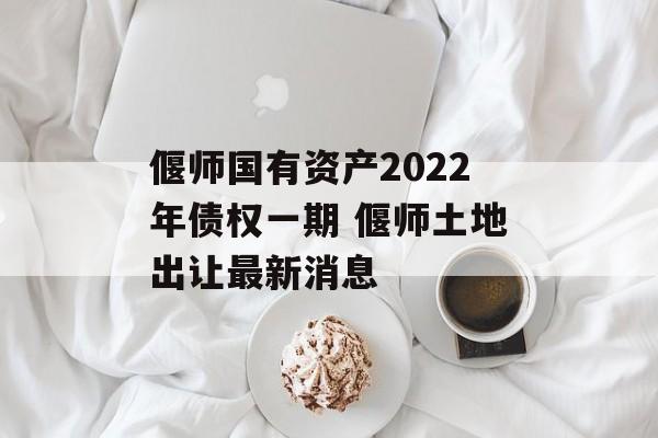 偃师国有资产2022年债权一期 偃师土地出让最新消息