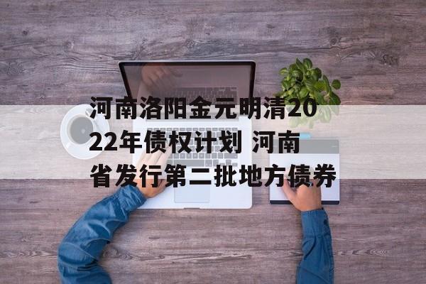 河南洛阳金元明清2022年债权计划 河南省发行第二批地方债券