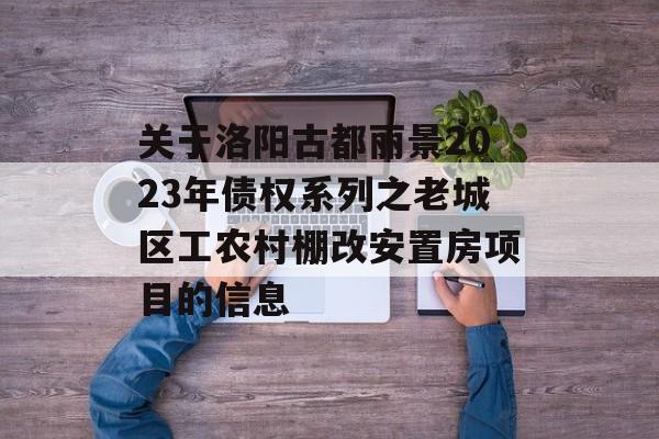 关于洛阳古都丽景2023年债权系列之老城区工农村棚改安置房项目的信息