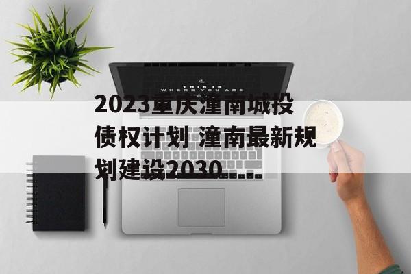 2023重庆潼南城投债权计划 潼南最新规划建设2030