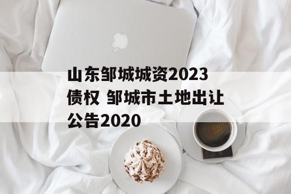 山东邹城城资2023债权 邹城市土地出让公告2020