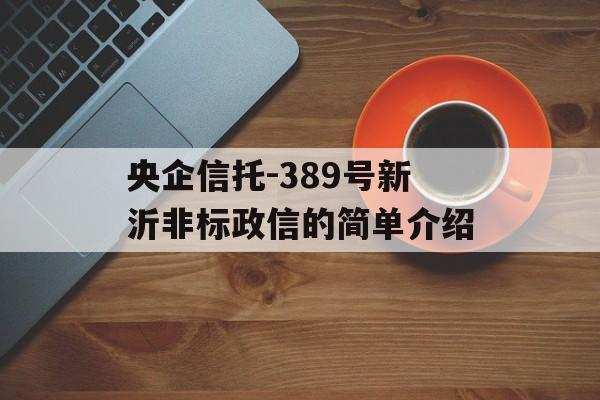 央企信托-389号新沂非标政信的简单介绍