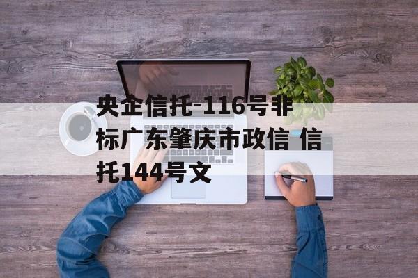 央企信托-116号非标广东肇庆市政信 信托144号文