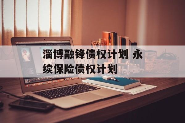 淄博融锋债权计划 永续保险债权计划