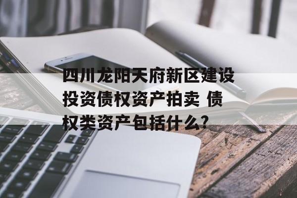 四川龙阳天府新区建设投资债权资产拍卖 债权类资产包括什么?