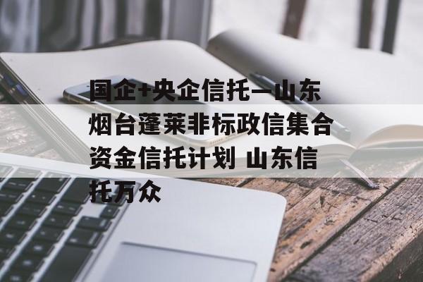 国企+央企信托—山东烟台蓬莱非标政信集合资金信托计划 山东信托万众