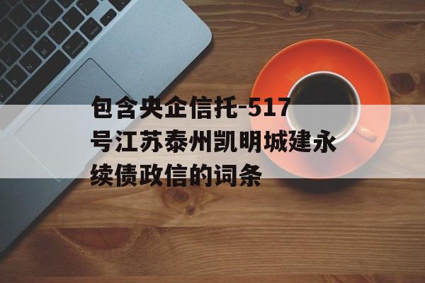 包含央企信托-517号江苏泰州凯明城建永续债政信的词条