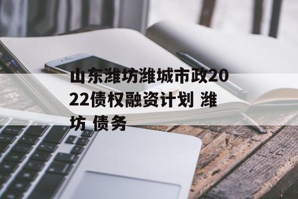 山东潍坊潍城市政2022债权融资计划 潍坊 债务