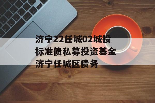 济宁22任城02城投标准债私募投资基金 济宁任城区债务