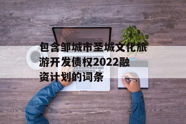 包含邹城市圣城文化旅游开发债权2022融资计划的词条