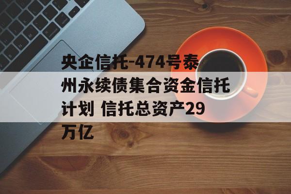 央企信托-474号泰州永续债集合资金信托计划 信托总资产29万亿