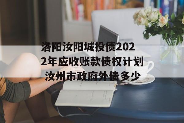 洛阳汝阳城投债2022年应收账款债权计划 汝州市政府外债多少