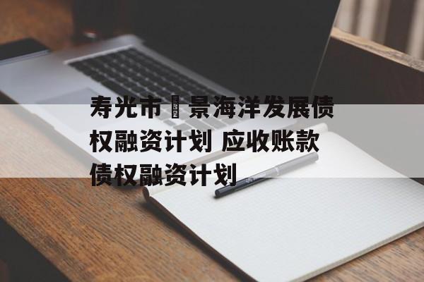 寿光市昇景海洋发展债权融资计划 应收账款债权融资计划