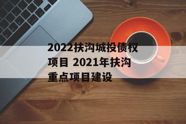 2022扶沟城投债权项目 2021年扶沟重点项目建设