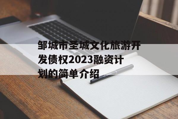 邹城市圣城文化旅游开发债权2023融资计划的简单介绍