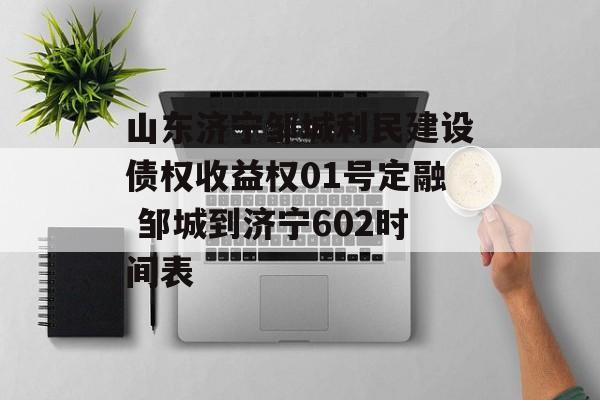 山东济宁邹城利民建设债权收益权01号定融 邹城到济宁602时间表