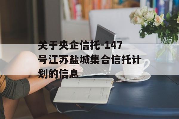 关于央企信托-147号江苏盐城集合信托计划的信息