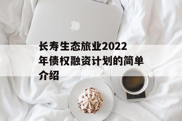 长寿生态旅业2022年债权融资计划的简单介绍