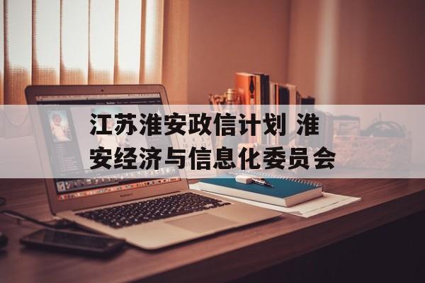 江苏淮安政信计划 淮安经济与信息化委员会