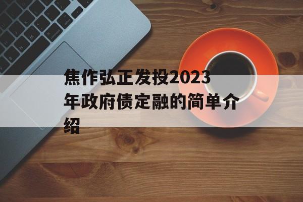 焦作弘正发投2023年政府债定融的简单介绍