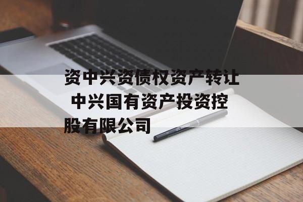 资中兴资债权资产转让 中兴国有资产投资控股有限公司